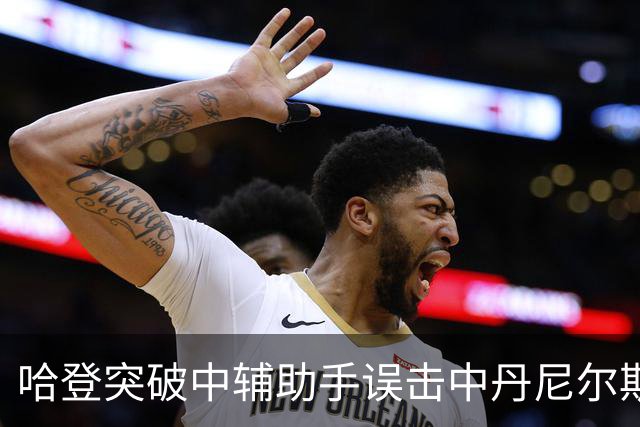 哈登突破中辅助手误击中丹尼尔斯遭判罚