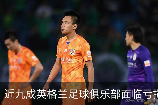 近九成英格兰足球俱乐部面临亏损，现金流危机日益严重